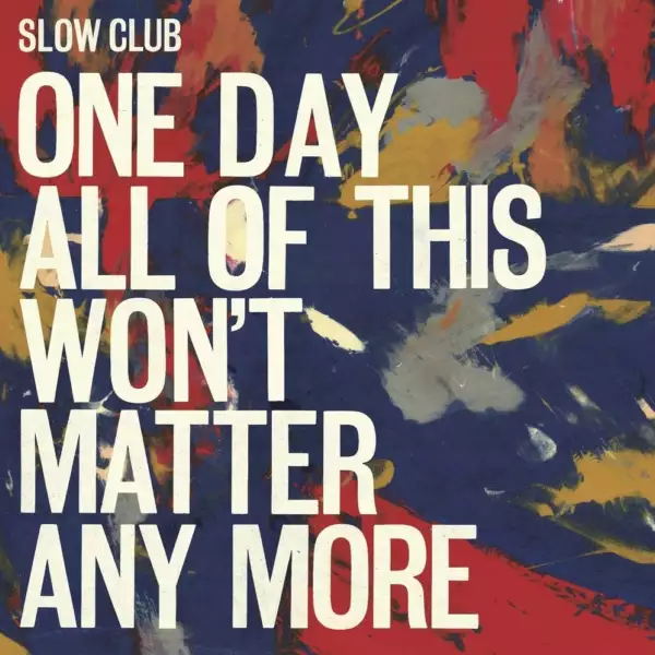 Slow Club - One Day All Of This Won't Matter Anymore